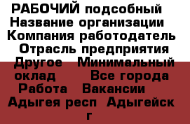 РАБОЧИЙ подсобный › Название организации ­ Компания-работодатель › Отрасль предприятия ­ Другое › Минимальный оклад ­ 1 - Все города Работа » Вакансии   . Адыгея респ.,Адыгейск г.